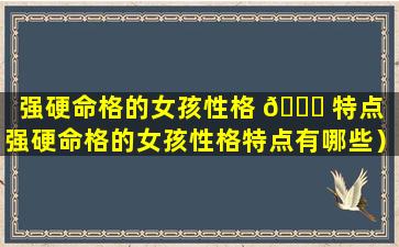 强硬命格的女孩性格 🐒 特点（强硬命格的女孩性格特点有哪些）